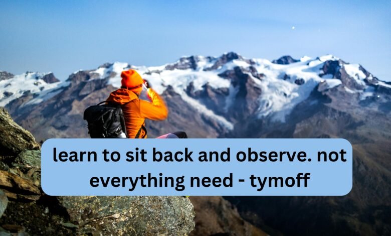 learn to sit back and observe. not everything need - tymoff.